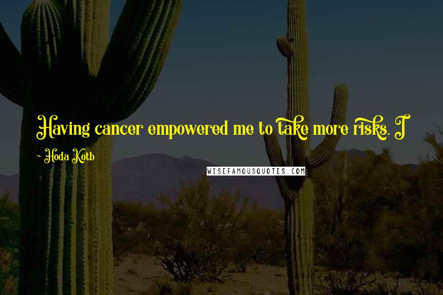 Hoda Kotb Quotes: Having cancer empowered me to take more risks. I knew beating cancer was going to shape me, but it wasn't going to be all of me.