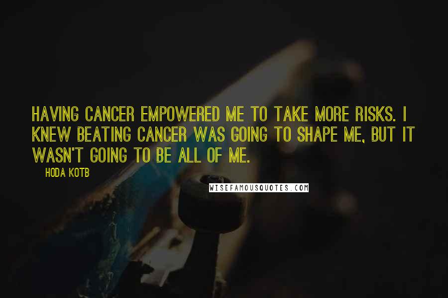 Hoda Kotb Quotes: Having cancer empowered me to take more risks. I knew beating cancer was going to shape me, but it wasn't going to be all of me.