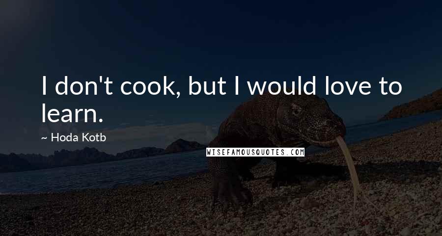 Hoda Kotb Quotes: I don't cook, but I would love to learn.