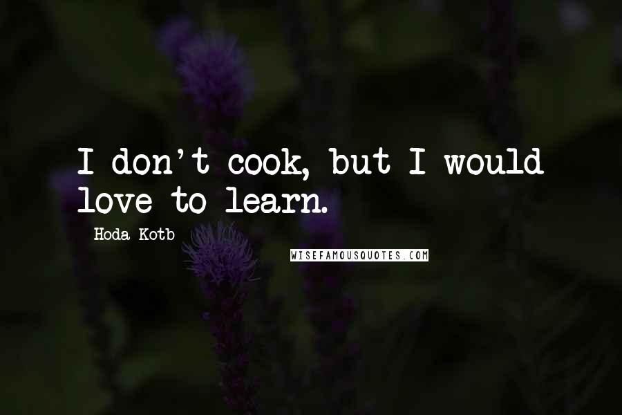 Hoda Kotb Quotes: I don't cook, but I would love to learn.