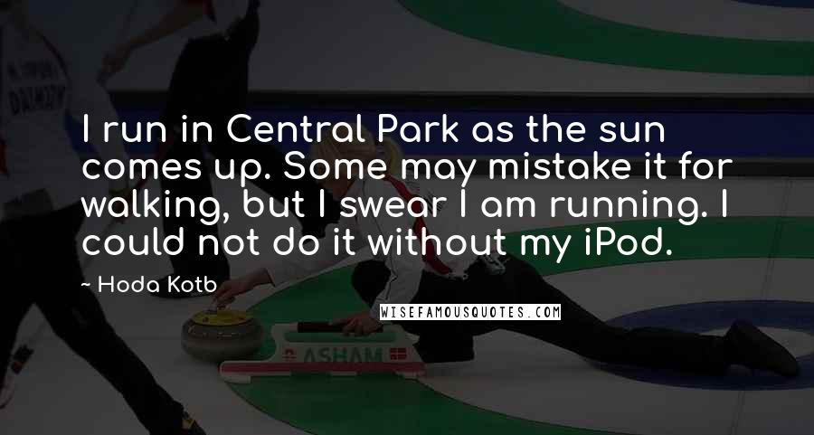 Hoda Kotb Quotes: I run in Central Park as the sun comes up. Some may mistake it for walking, but I swear I am running. I could not do it without my iPod.