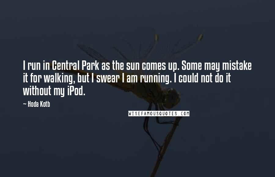 Hoda Kotb Quotes: I run in Central Park as the sun comes up. Some may mistake it for walking, but I swear I am running. I could not do it without my iPod.