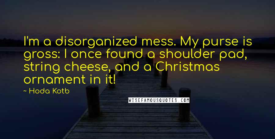 Hoda Kotb Quotes: I'm a disorganized mess. My purse is gross: I once found a shoulder pad, string cheese, and a Christmas ornament in it!