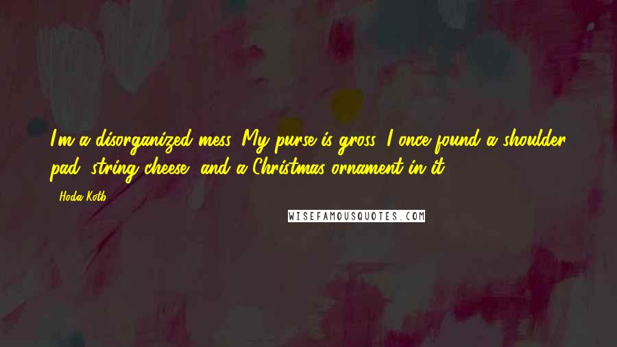 Hoda Kotb Quotes: I'm a disorganized mess. My purse is gross: I once found a shoulder pad, string cheese, and a Christmas ornament in it!