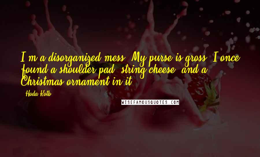 Hoda Kotb Quotes: I'm a disorganized mess. My purse is gross: I once found a shoulder pad, string cheese, and a Christmas ornament in it!