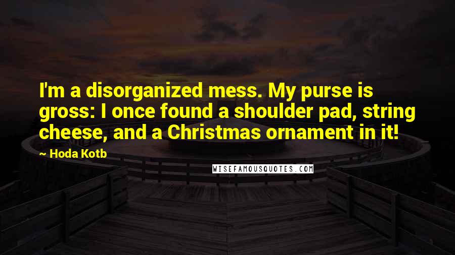 Hoda Kotb Quotes: I'm a disorganized mess. My purse is gross: I once found a shoulder pad, string cheese, and a Christmas ornament in it!