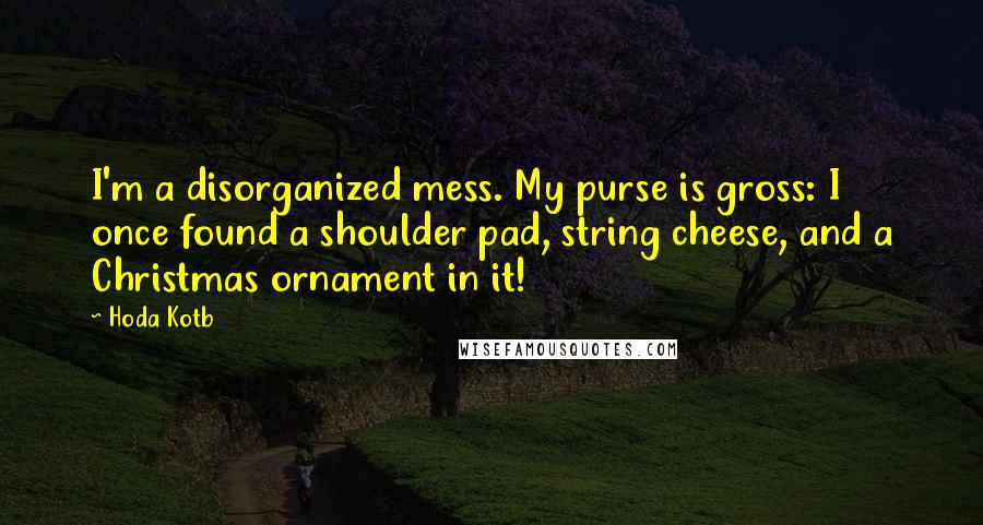 Hoda Kotb Quotes: I'm a disorganized mess. My purse is gross: I once found a shoulder pad, string cheese, and a Christmas ornament in it!