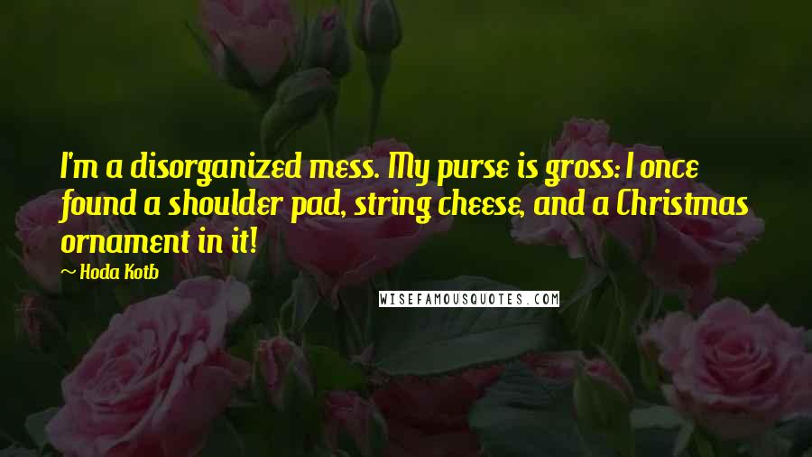 Hoda Kotb Quotes: I'm a disorganized mess. My purse is gross: I once found a shoulder pad, string cheese, and a Christmas ornament in it!