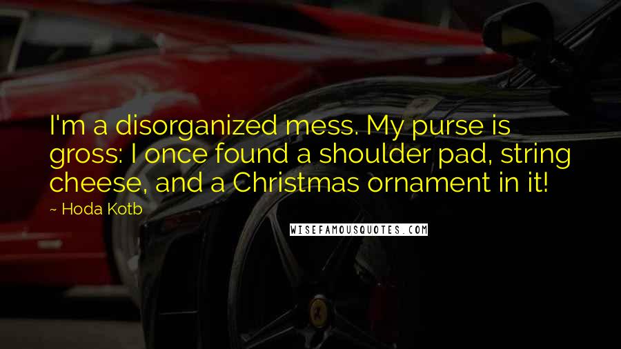 Hoda Kotb Quotes: I'm a disorganized mess. My purse is gross: I once found a shoulder pad, string cheese, and a Christmas ornament in it!