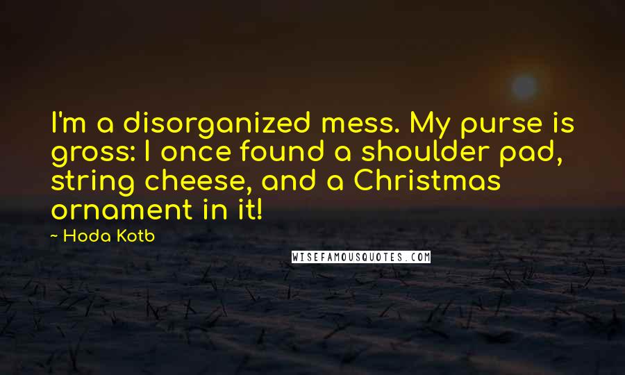 Hoda Kotb Quotes: I'm a disorganized mess. My purse is gross: I once found a shoulder pad, string cheese, and a Christmas ornament in it!