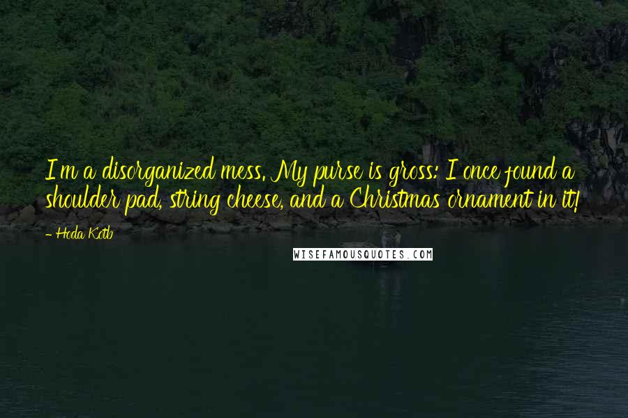 Hoda Kotb Quotes: I'm a disorganized mess. My purse is gross: I once found a shoulder pad, string cheese, and a Christmas ornament in it!