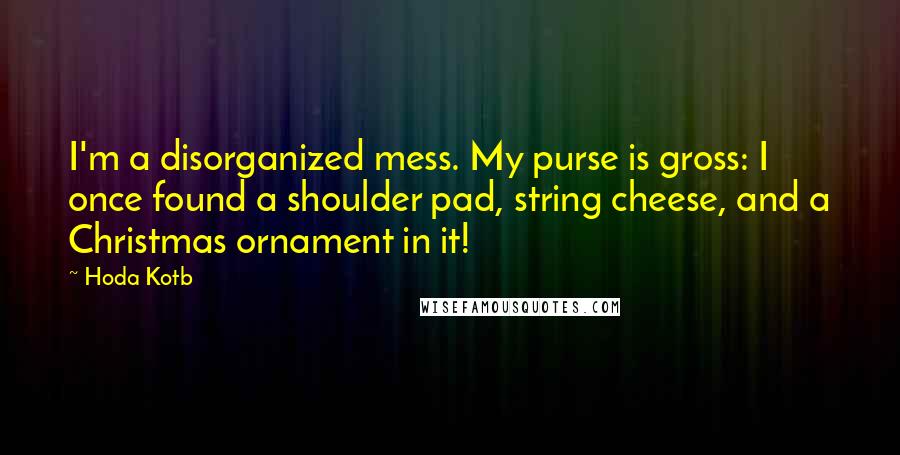 Hoda Kotb Quotes: I'm a disorganized mess. My purse is gross: I once found a shoulder pad, string cheese, and a Christmas ornament in it!