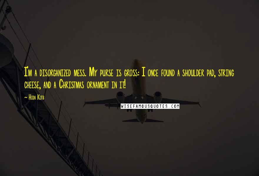 Hoda Kotb Quotes: I'm a disorganized mess. My purse is gross: I once found a shoulder pad, string cheese, and a Christmas ornament in it!