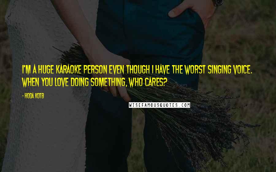 Hoda Kotb Quotes: I'm a huge karaoke person even though I have the worst singing voice. When you love doing something, who cares?