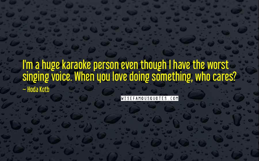 Hoda Kotb Quotes: I'm a huge karaoke person even though I have the worst singing voice. When you love doing something, who cares?