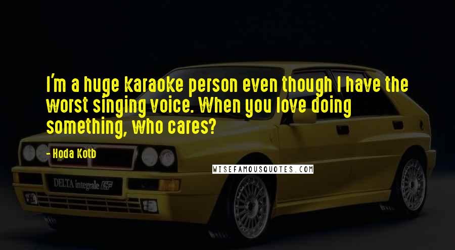 Hoda Kotb Quotes: I'm a huge karaoke person even though I have the worst singing voice. When you love doing something, who cares?