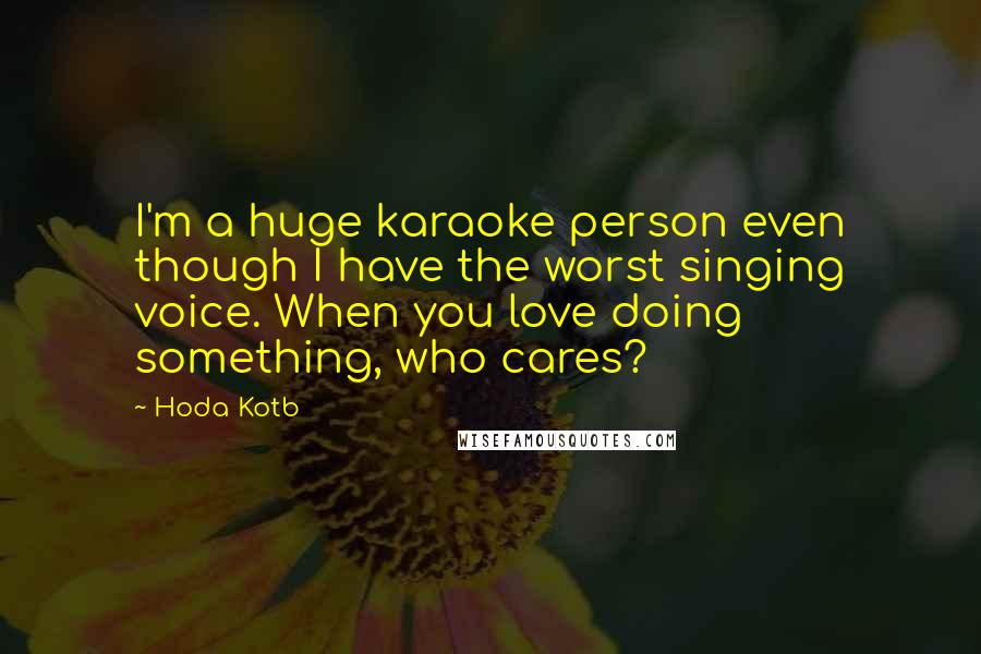 Hoda Kotb Quotes: I'm a huge karaoke person even though I have the worst singing voice. When you love doing something, who cares?