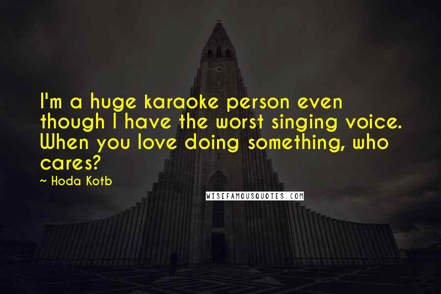 Hoda Kotb Quotes: I'm a huge karaoke person even though I have the worst singing voice. When you love doing something, who cares?