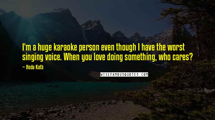 Hoda Kotb Quotes: I'm a huge karaoke person even though I have the worst singing voice. When you love doing something, who cares?