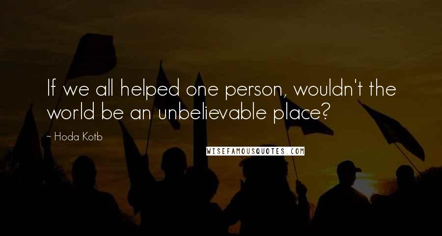 Hoda Kotb Quotes: If we all helped one person, wouldn't the world be an unbelievable place?