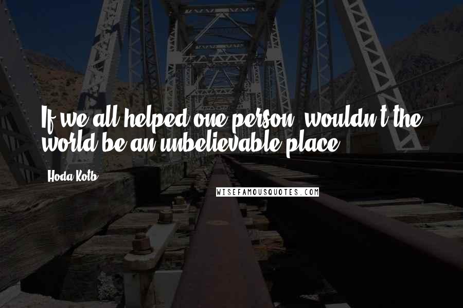 Hoda Kotb Quotes: If we all helped one person, wouldn't the world be an unbelievable place?