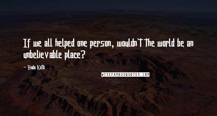 Hoda Kotb Quotes: If we all helped one person, wouldn't the world be an unbelievable place?