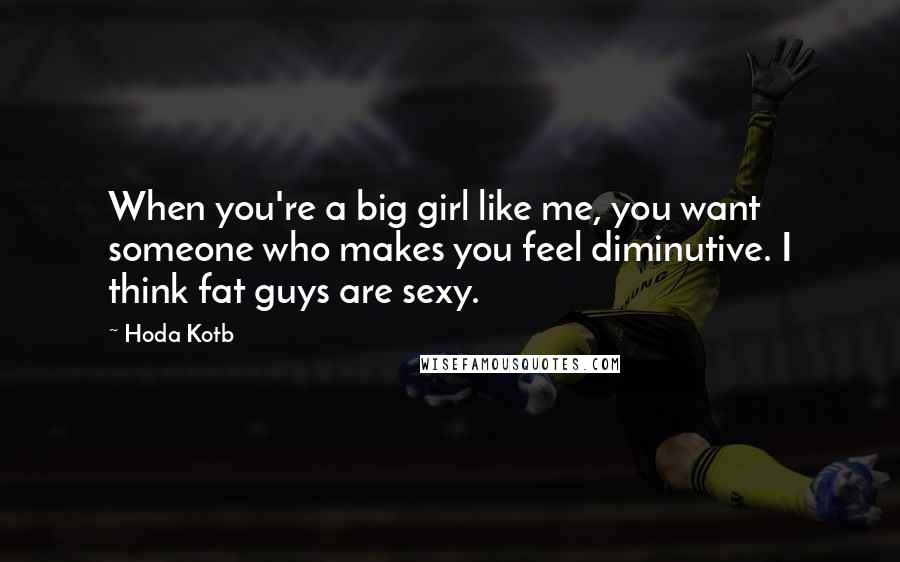 Hoda Kotb Quotes: When you're a big girl like me, you want someone who makes you feel diminutive. I think fat guys are sexy.