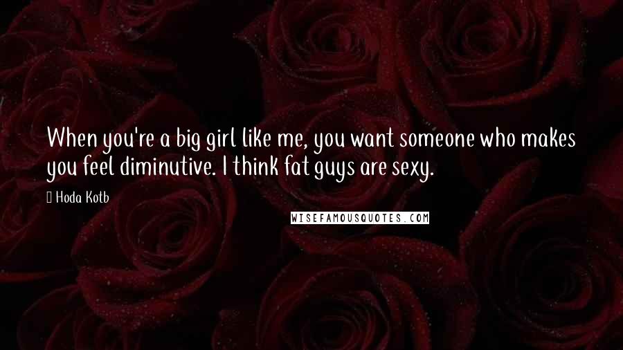 Hoda Kotb Quotes: When you're a big girl like me, you want someone who makes you feel diminutive. I think fat guys are sexy.