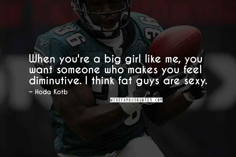 Hoda Kotb Quotes: When you're a big girl like me, you want someone who makes you feel diminutive. I think fat guys are sexy.