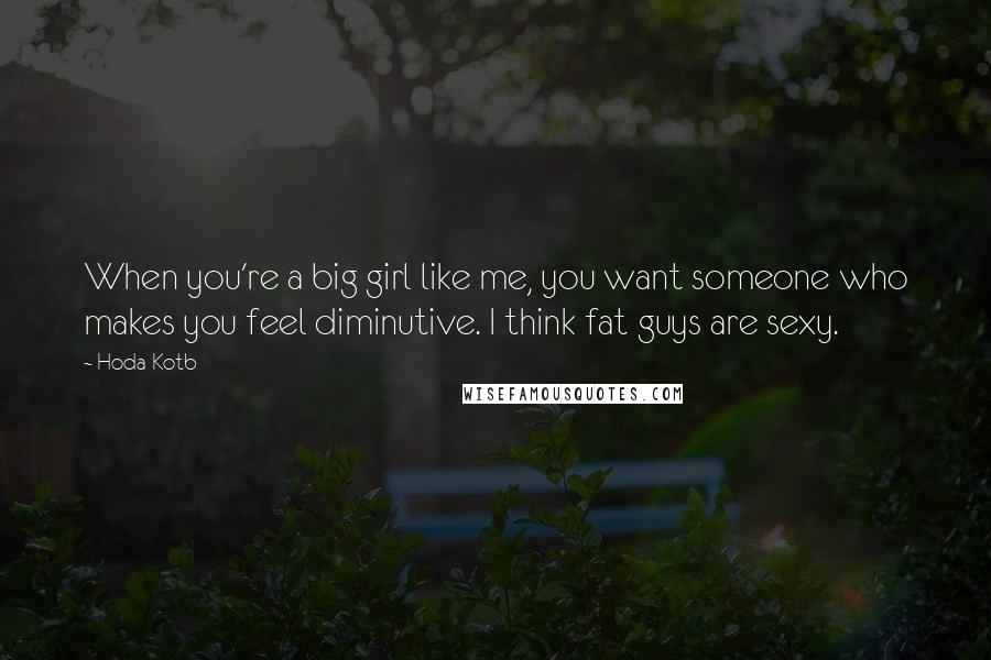 Hoda Kotb Quotes: When you're a big girl like me, you want someone who makes you feel diminutive. I think fat guys are sexy.