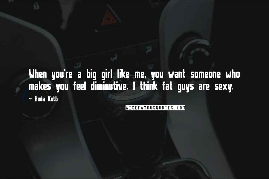 Hoda Kotb Quotes: When you're a big girl like me, you want someone who makes you feel diminutive. I think fat guys are sexy.