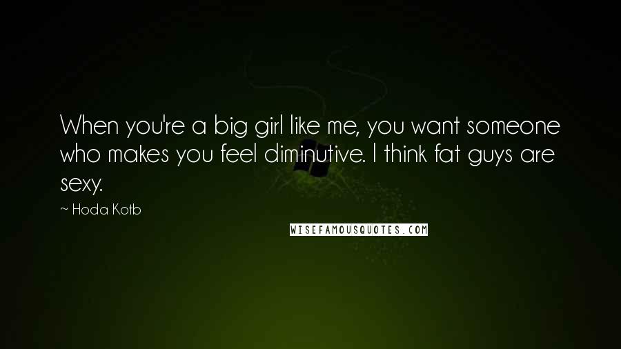 Hoda Kotb Quotes: When you're a big girl like me, you want someone who makes you feel diminutive. I think fat guys are sexy.
