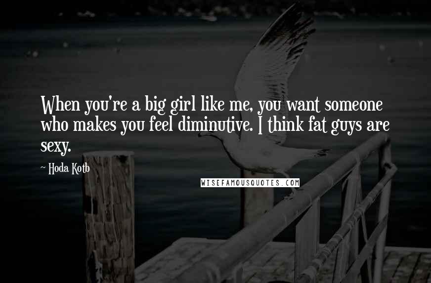Hoda Kotb Quotes: When you're a big girl like me, you want someone who makes you feel diminutive. I think fat guys are sexy.