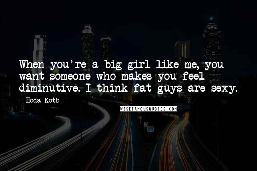 Hoda Kotb Quotes: When you're a big girl like me, you want someone who makes you feel diminutive. I think fat guys are sexy.