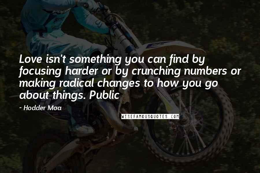 Hodder Moa Quotes: Love isn't something you can find by focusing harder or by crunching numbers or making radical changes to how you go about things. Public