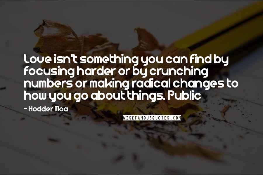 Hodder Moa Quotes: Love isn't something you can find by focusing harder or by crunching numbers or making radical changes to how you go about things. Public