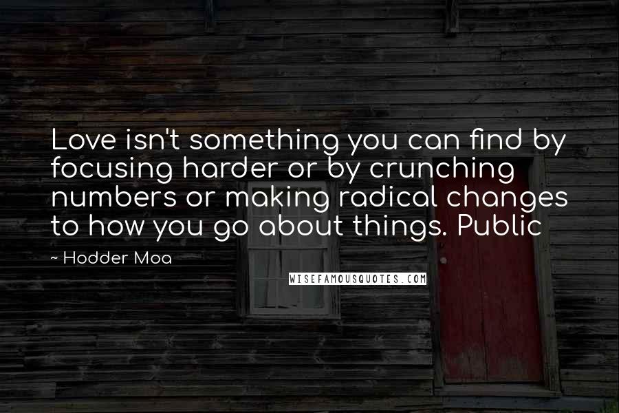 Hodder Moa Quotes: Love isn't something you can find by focusing harder or by crunching numbers or making radical changes to how you go about things. Public