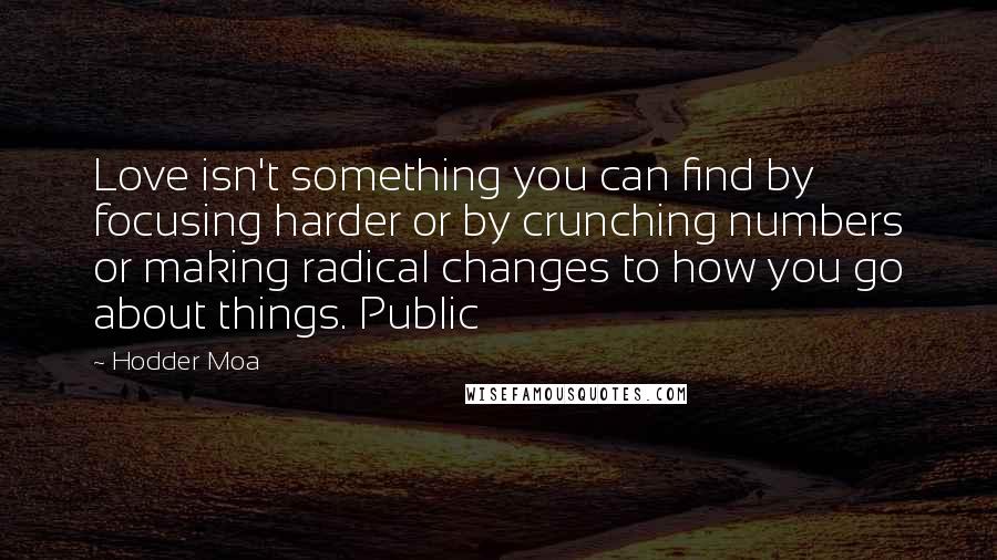 Hodder Moa Quotes: Love isn't something you can find by focusing harder or by crunching numbers or making radical changes to how you go about things. Public