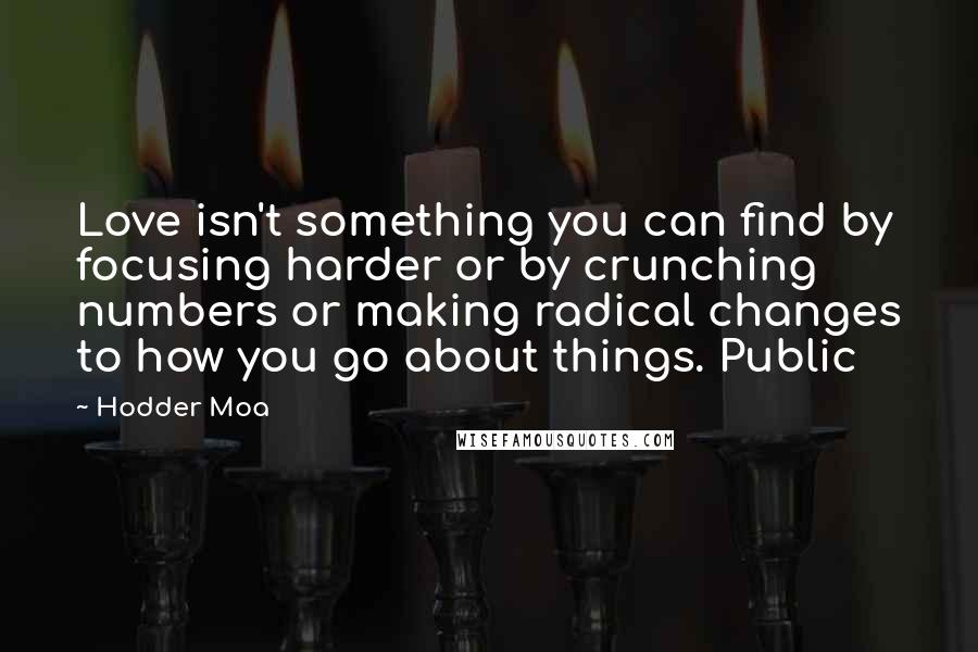 Hodder Moa Quotes: Love isn't something you can find by focusing harder or by crunching numbers or making radical changes to how you go about things. Public