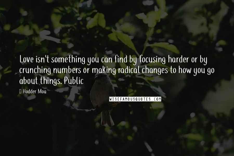 Hodder Moa Quotes: Love isn't something you can find by focusing harder or by crunching numbers or making radical changes to how you go about things. Public