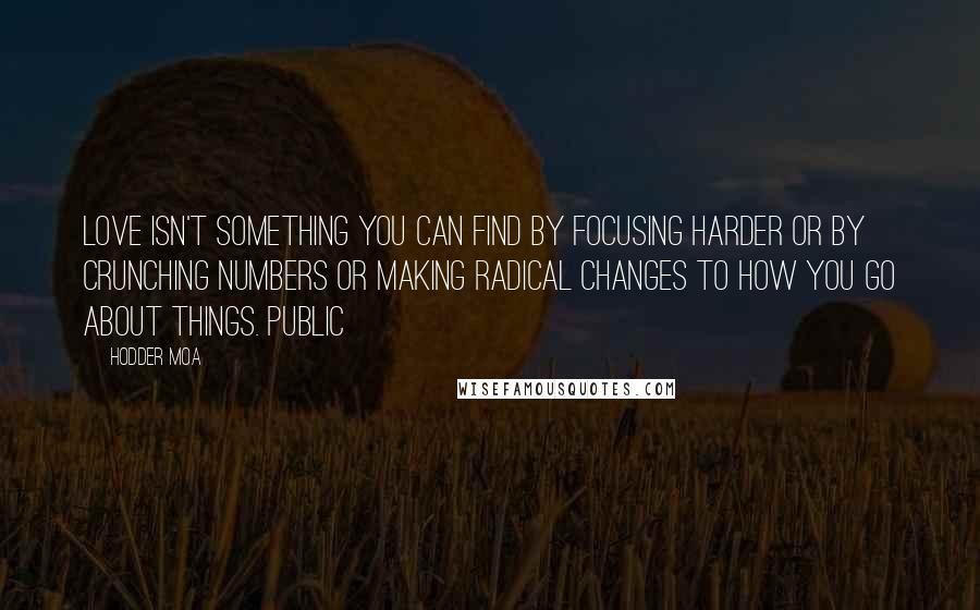 Hodder Moa Quotes: Love isn't something you can find by focusing harder or by crunching numbers or making radical changes to how you go about things. Public