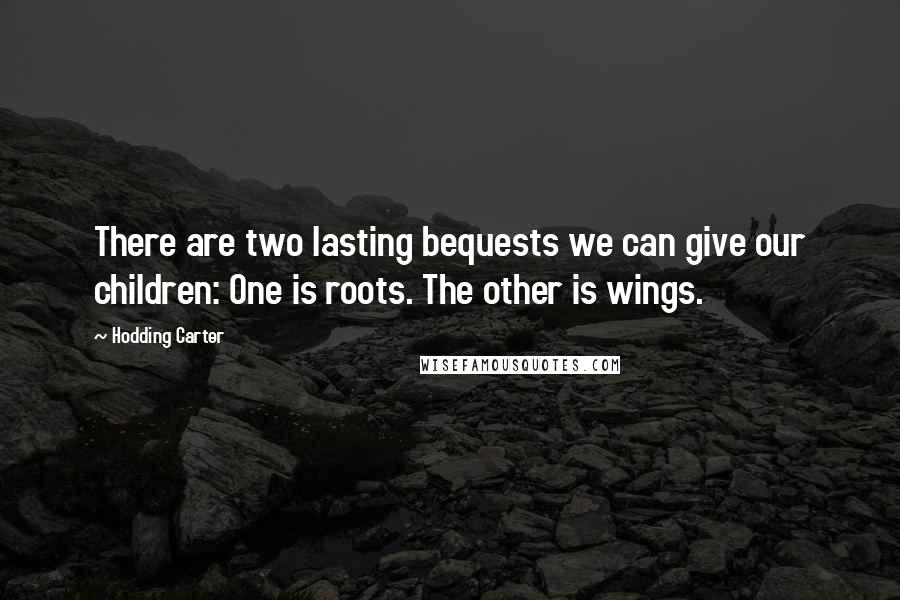 Hodding Carter Quotes: There are two lasting bequests we can give our children: One is roots. The other is wings.