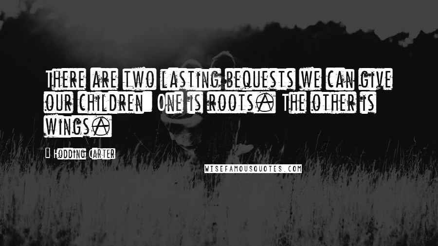 Hodding Carter Quotes: There are two lasting bequests we can give our children: One is roots. The other is wings.