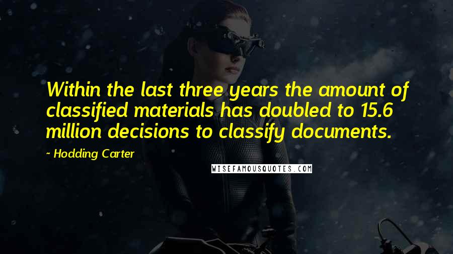 Hodding Carter Quotes: Within the last three years the amount of classified materials has doubled to 15.6 million decisions to classify documents.