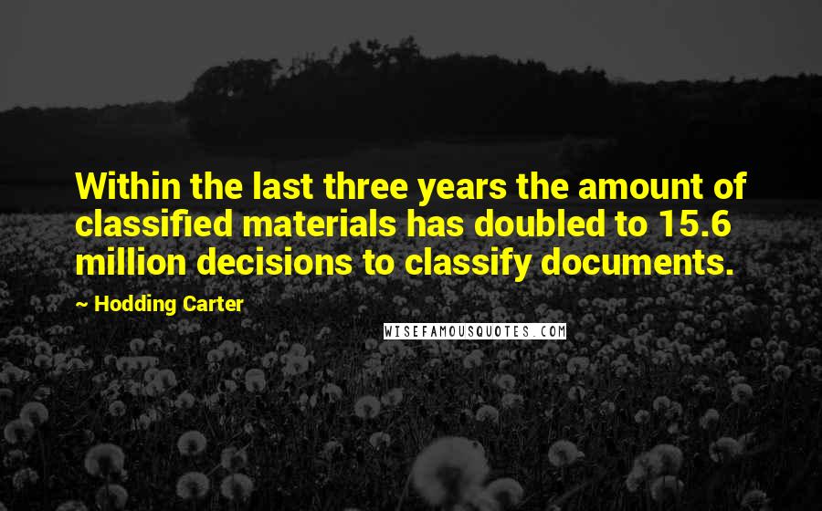 Hodding Carter Quotes: Within the last three years the amount of classified materials has doubled to 15.6 million decisions to classify documents.