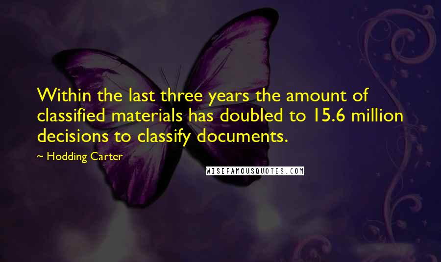 Hodding Carter Quotes: Within the last three years the amount of classified materials has doubled to 15.6 million decisions to classify documents.