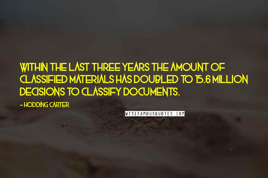 Hodding Carter Quotes: Within the last three years the amount of classified materials has doubled to 15.6 million decisions to classify documents.