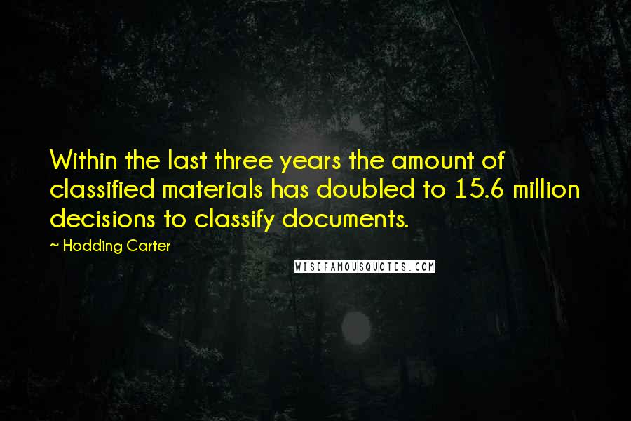 Hodding Carter Quotes: Within the last three years the amount of classified materials has doubled to 15.6 million decisions to classify documents.