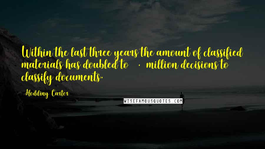 Hodding Carter Quotes: Within the last three years the amount of classified materials has doubled to 15.6 million decisions to classify documents.
