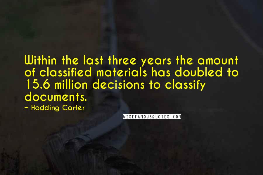 Hodding Carter Quotes: Within the last three years the amount of classified materials has doubled to 15.6 million decisions to classify documents.